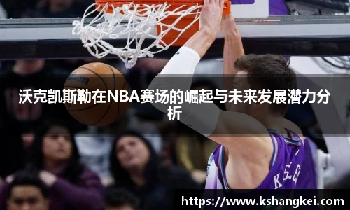沃克凯斯勒在NBA赛场的崛起与未来发展潜力分析