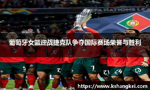 葡萄牙女篮迎战捷克队争夺国际赛场荣誉与胜利