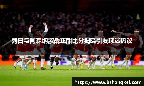 列日与阿森纳激战正酣比分揭晓引发球迷热议